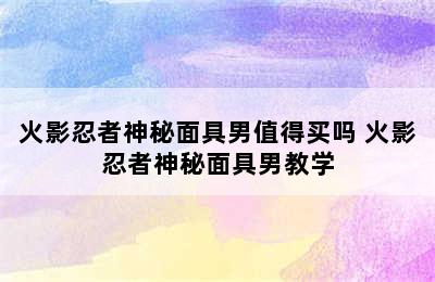 火影忍者神秘面具男值得买吗 火影忍者神秘面具男教学